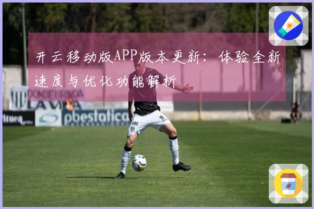 开云移动版APP版本更新:体验全新速度与优化功能解析