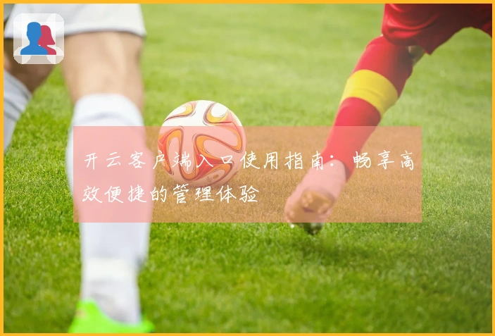 开云客户端入口使用指南：畅享高效便捷的管理体验