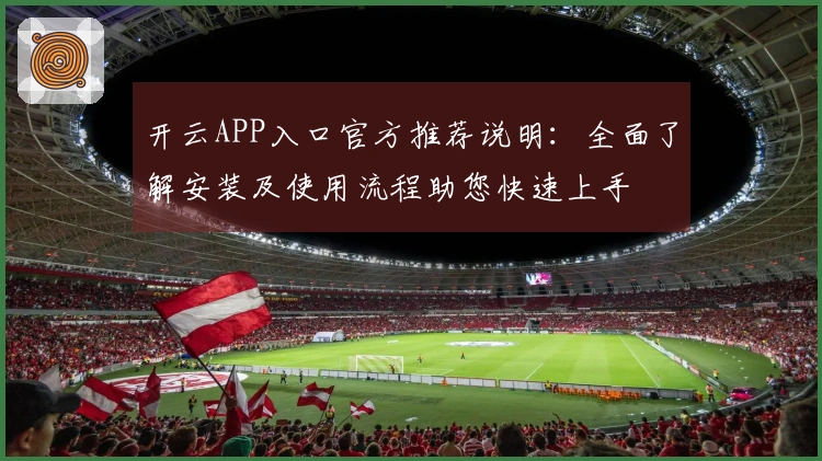 开云APP入口官方推荐说明：全面了解安装及使用流程助您快速上手
