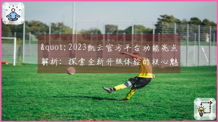 "2023凯云官方平台功能亮点解析:探索全新升级体验的核心魅力"