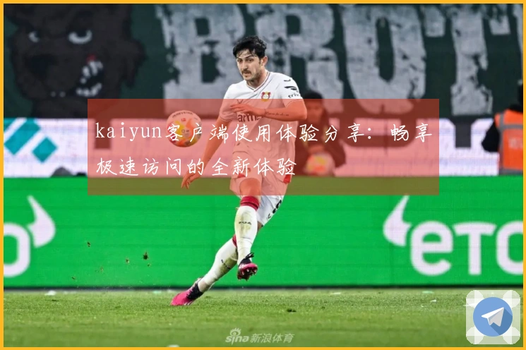 kaiyun客户端使用体验分享：畅享极速访问的全新体验