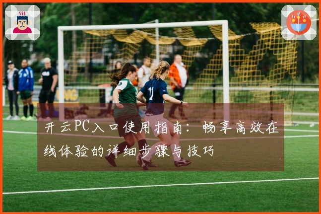 开云PC入口使用指南：畅享高效在线体验的详细步骤与技巧
