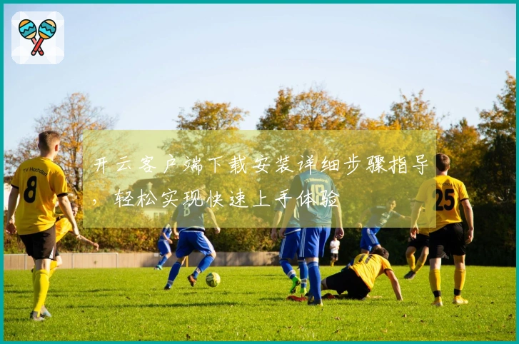 开云客户端下载安装详细步骤指导，轻松实现快速上手体验