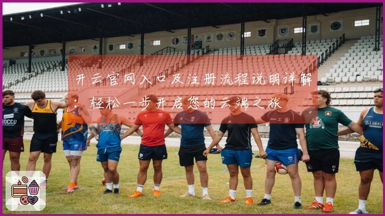 开云官网入口及注册流程说明详解：轻松一步开启您的云端之旅