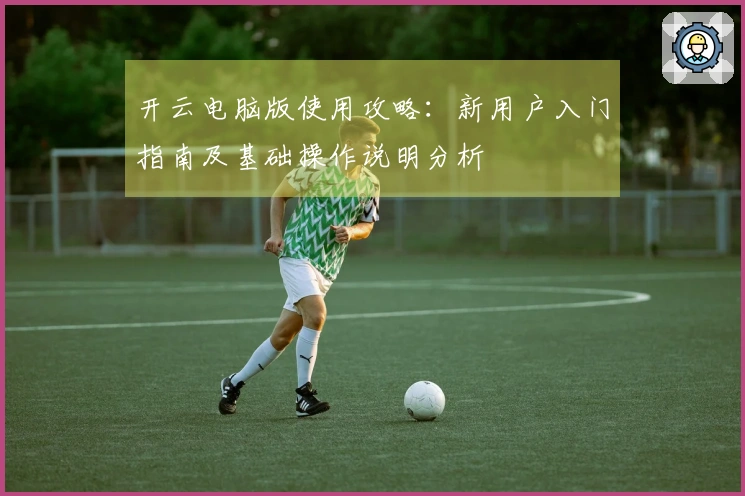 开云电脑版使用攻略:新用户入门指南及基础操作说明分析