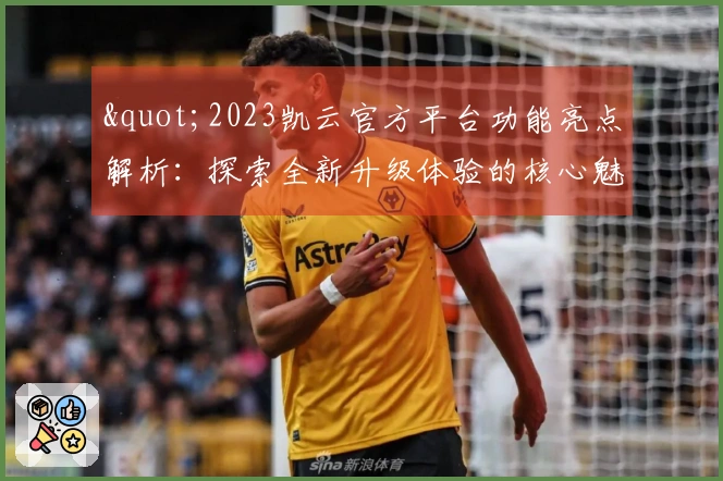 "2023凯云官方平台功能亮点解析：探索全新升级体验的核心魅力"