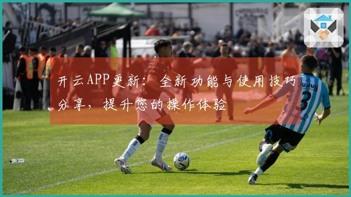 开云APP更新:全新功能与使用技巧分享,提升您的操作体验
