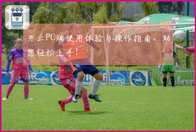 开云PC端使用体验与操作指南，助您轻松上手！