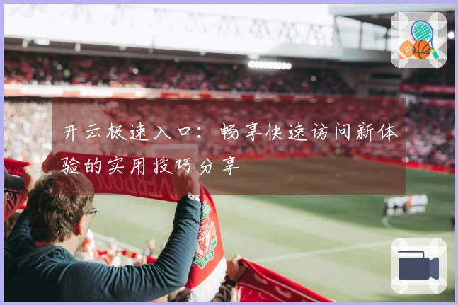 开云极速入口：畅享快速访问新体验的实用技巧分享