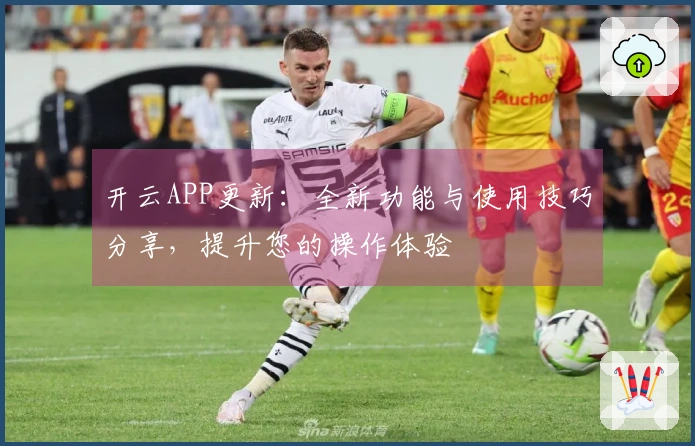 开云APP更新：全新功能与使用技巧分享，提升您的操作体验