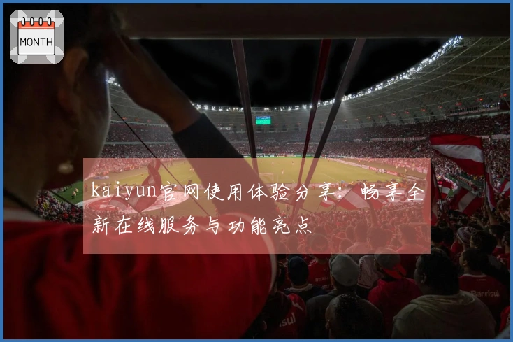 kaiyun官网使用体验分享：畅享全新在线服务与功能亮点