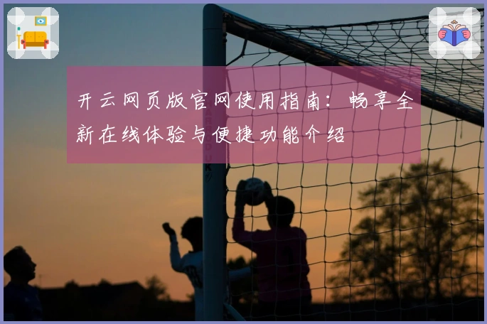 开云网页版官网使用指南：畅享全新在线体验与便捷功能介绍