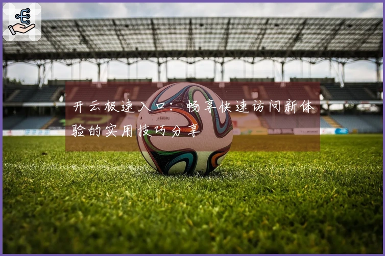 开云极速入口：畅享快速访问新体验的实用技巧分享