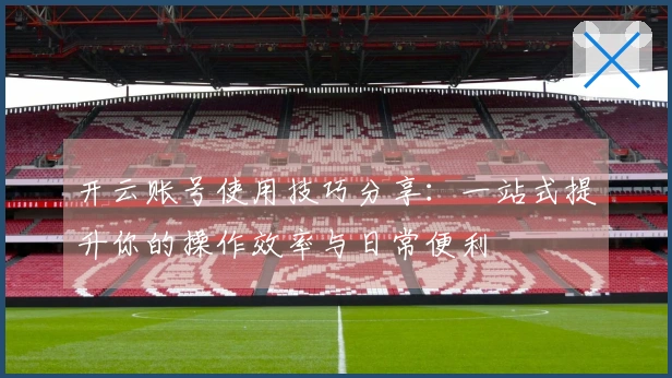 开云账号使用技巧分享：一站式提升你的操作效率与日常便利