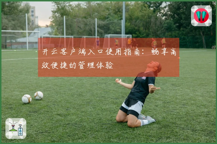 开云客户端入口使用指南：畅享高效便捷的管理体验