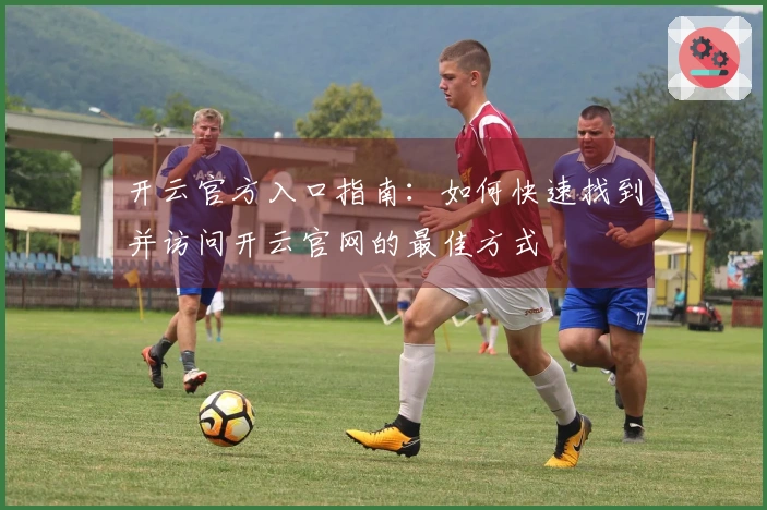 开云官方入口指南：如何快速找到并访问开云官网的最佳方式