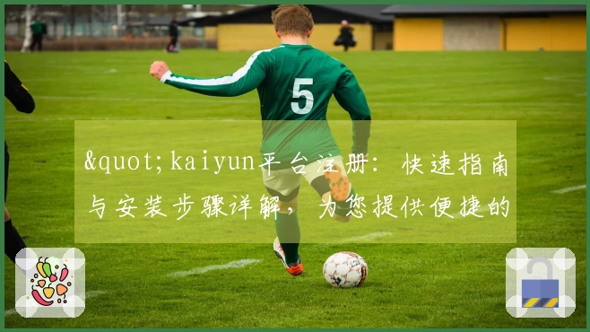 "kaiyun平台注册：快速指南与安装步骤详解，为您提供便捷的使用体验"