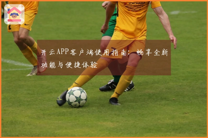 开云APP客户端使用指南：畅享全新功能与便捷体验