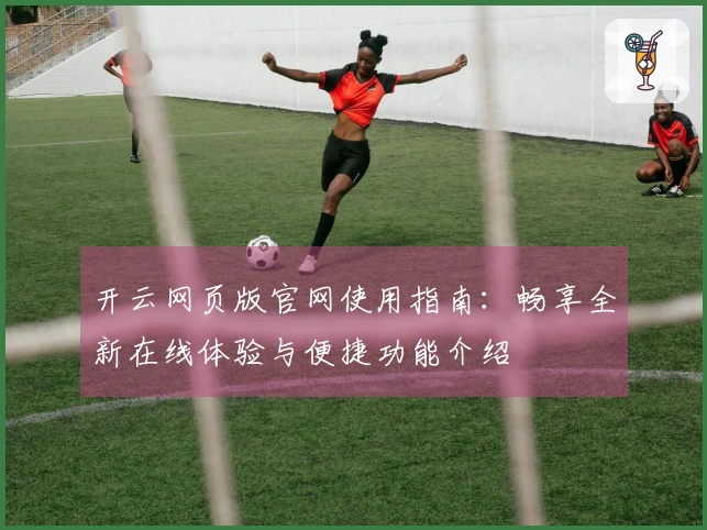 开云网页版官网使用指南：畅享全新在线体验与便捷功能介绍